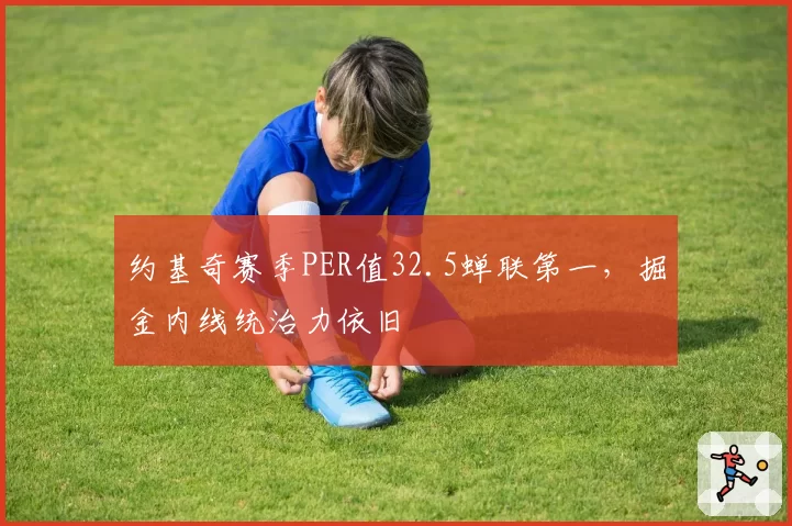 约基奇赛季PER值32.5蝉联第一，掘金内线统治力依旧