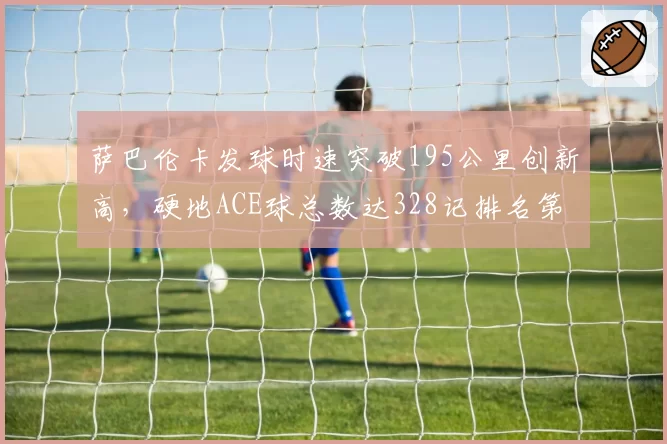 萨巴伦卡发球时速突破195公里创新高,硬地ACE球总数达328记排名第一