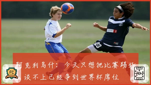 阿克利乌什：今天只想把比赛踢好，谈不上已经争到世界杯席位