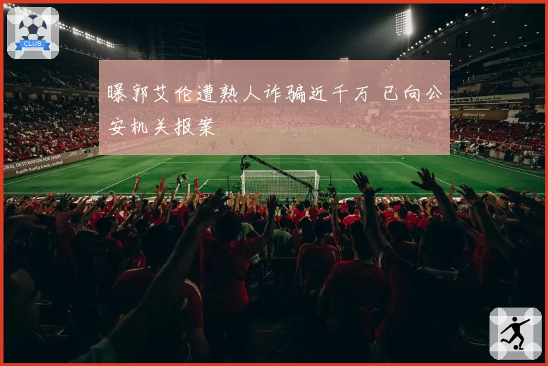 曝郭艾伦遭熟人诈骗近千万 已向公安机关报案