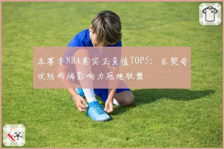 本赛季NBA真实正负值TOP5：东契奇攻防两端影响力冠绝联盟