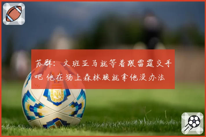 苏群:文班亚马就等着跟雷霆交手吧 他在场上森林狼就拿他没办法