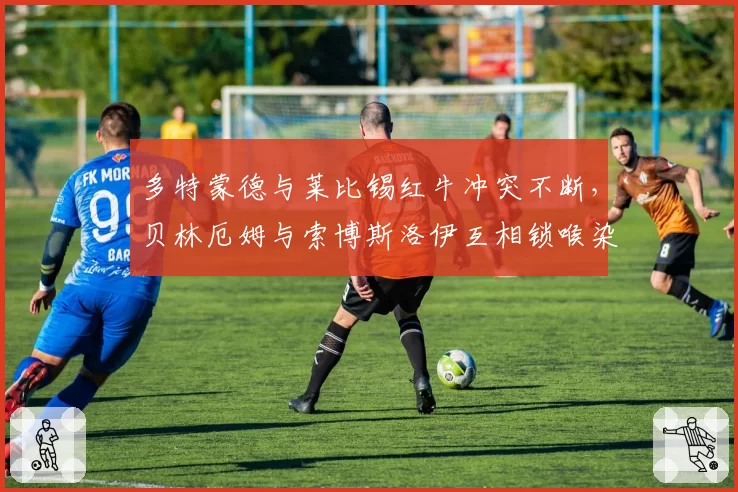 多特蒙德与莱比锡红牛冲突不断,贝林厄姆与索博斯洛伊互相锁喉染红