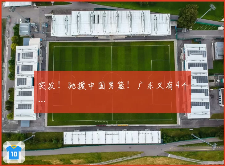 突发!驰援中国男篮!广东又有4个…