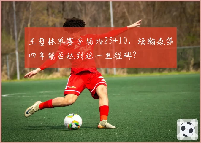 王哲林单赛季场均25+10，杨瀚森第四年能否达到这一里程碑？
