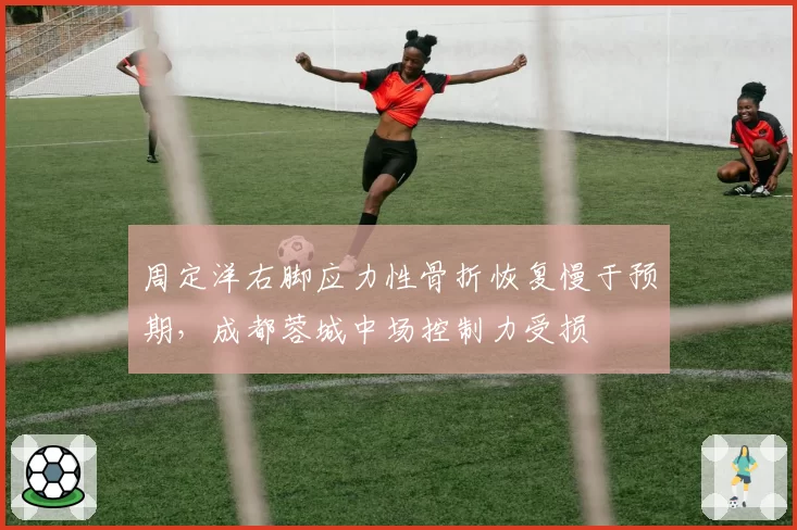 周定洋右脚应力性骨折恢复慢于预期，成都蓉城中场控制力受损