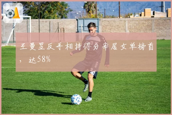王曼昱反手相持得分率居女单榜首,达58%