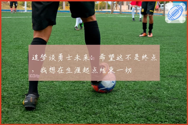 追梦谈勇士未来:希望这不是终点,我想在生涯起点结束一切
