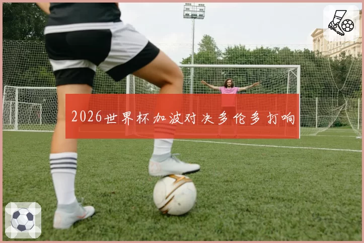 2026世界杯加波对决多伦多打响