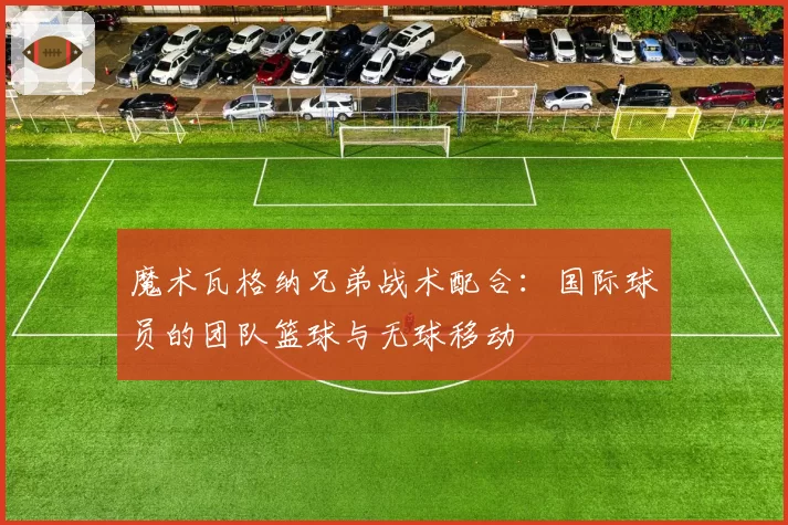 魔术瓦格纳兄弟战术配合:国际球员的团队篮球与无球移动