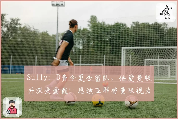 Sully:B费今夏会留队,他爱曼联并深受爱戴;恩迪亚耶将曼联视为梦想目的地,但埃弗顿会要求高额转会费