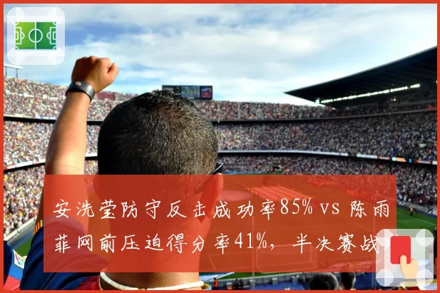 安洗莹防守反击成功率85% vs 陈雨菲网前压迫得分率41%，半决赛战术博弈