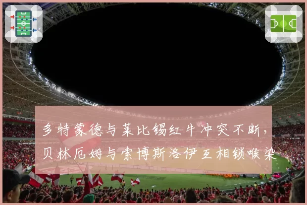 多特蒙德与莱比锡红牛冲突不断,贝林厄姆与索博斯洛伊互相锁喉染红