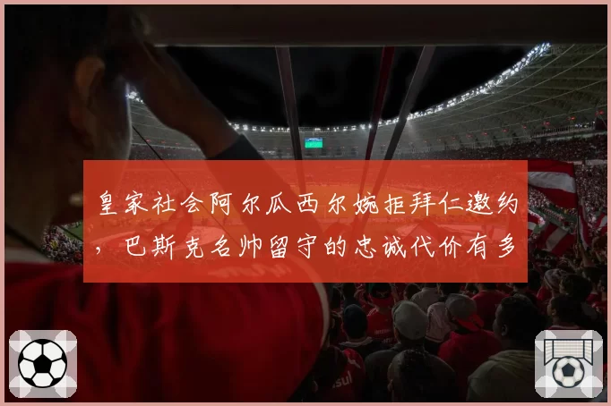 皇家社会阿尔瓜西尔婉拒拜仁邀约，巴斯克名帅留守的忠诚代价有多高？