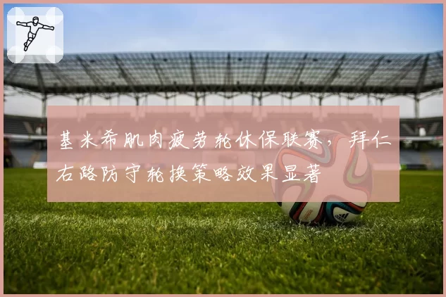基米希肌肉疲劳轮休保联赛，拜仁右路防守轮换策略效果显著