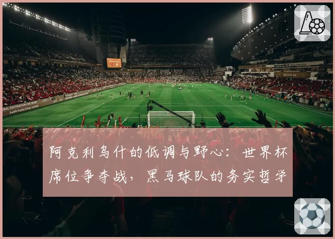 阿克利乌什的低调与野心：世界杯席位争夺战，黑马球队的务实哲学