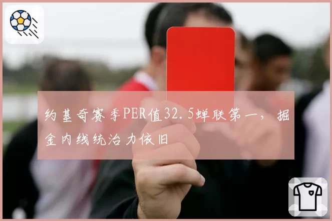 约基奇赛季PER值32.5蝉联第一，掘金内线统治力依旧