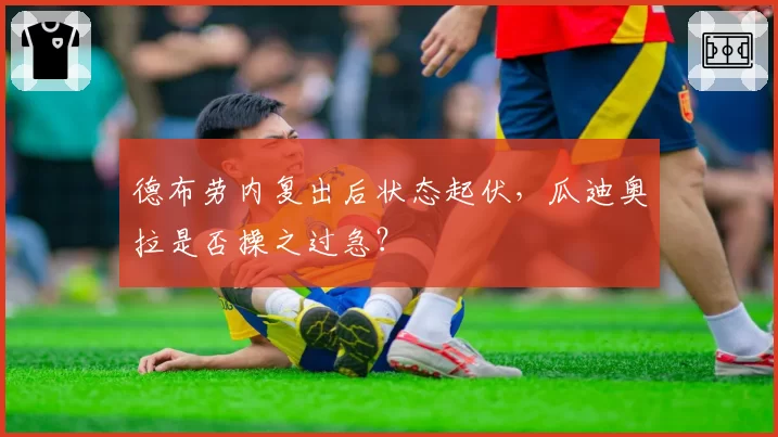 德布劳内复出后状态起伏,瓜迪奥拉是否操之过急?